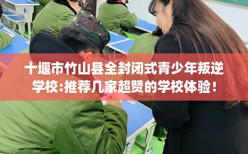 十堰市竹山县全封闭式青少年叛逆学校:推荐几家超赞的学校体验！