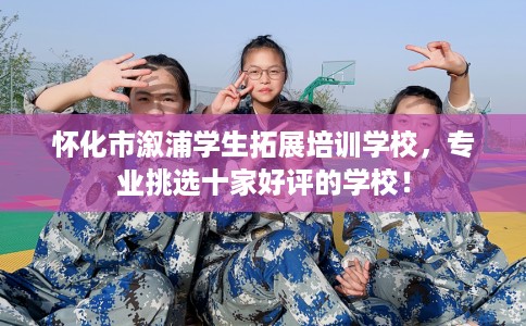 怀化市溆浦学生拓展培训学校,专业挑选十家好评的学校! 怀化市溆浦学生拓展培训学校,专业挑选十家好评的学校!
