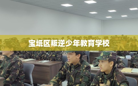 宝坻区叛逆少年教育学校 宝坻区叛逆少年教育学校