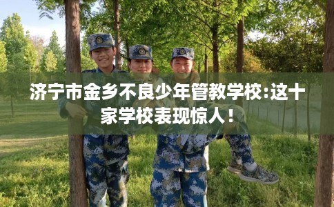 济宁市金乡不良少年管教学校:这十家学校表现惊人! 济宁市金乡不良少年管教学校:这十家学校表现惊人!