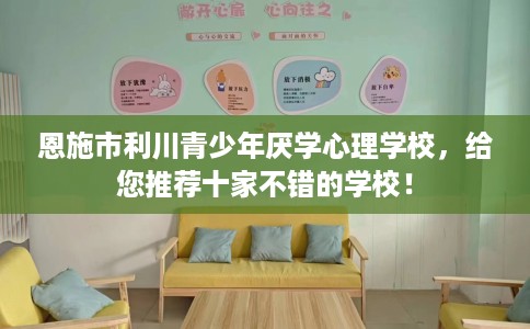 恩施市利川青少年厌学心理学校,给您推荐十家不错的学校! 恩施市利川青少年厌学心理学校,给您推荐十家不错的学校!