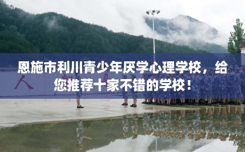 恩施市利川青少年厌学心理学校,给您推荐十家不错的学校! 恩施市利川青少年厌学心理学校,给您推荐十家不错的学校!