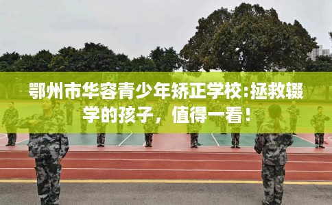 鄂州市华容青少年矫正学校:拯救辍学的孩子,值得一看! 鄂州市华容青少年矫正学校:拯救辍学的孩子,值得一看!