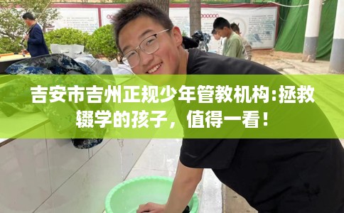 吉安市吉州正规少年管教机构:拯救辍学的孩子,值得一看! 吉安市吉州正规少年管教机构:拯救辍学的孩子,值得一看!