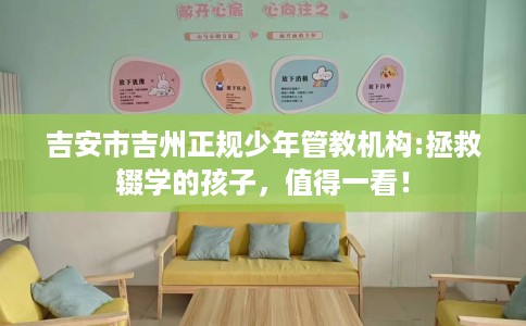吉安市吉州正规少年管教机构:拯救辍学的孩子,值得一看! 吉安市吉州正规少年管教机构:拯救辍学的孩子,值得一看!