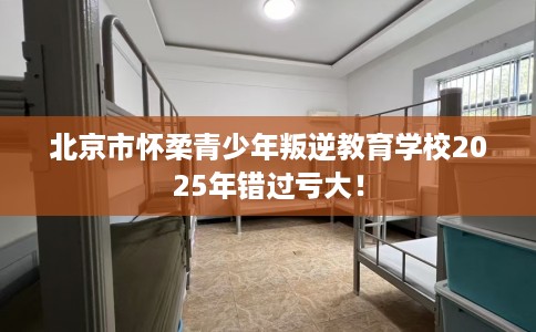 北京市怀柔青少年叛逆教育学校2025年错过亏大! 北京市怀柔青少年叛逆教育学校2025年错过亏大!