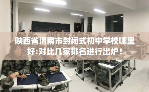 陕西省渭南市封闭式初中学校哪里好:对比几家排名进行出炉！