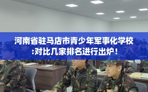 河南省驻马店市青少年军事化学校:对比几家排名进行出炉！