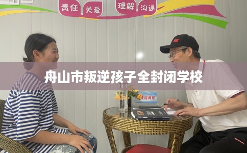 舟山市叛逆孩子全封闭学校 舟山市叛逆孩子全封闭学校