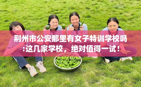 荆州市公安那里有女子特训学校吗:这几家学校，绝对值得一试！