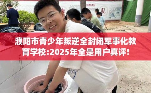 濮阳市青少年叛逆全封闭军事化教育学校:2025年全是用户真评! 濮阳市青少年叛逆全封闭军事化教育学校:2025年全是用户真评!