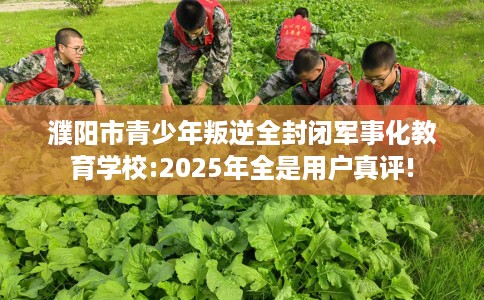 濮阳市青少年叛逆全封闭军事化教育学校:2025年全是用户真评!
