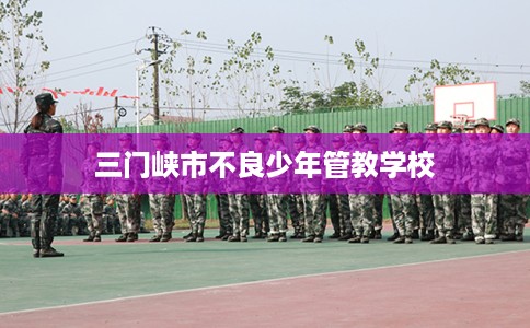 三门峡市不良少年管教学校 三门峡市不良少年管教学校