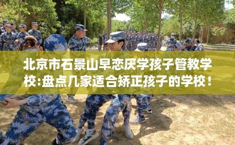 北京市石景山早恋厌学孩子管教学校:盘点几家适合矫正孩子的学校! 北京市石景山早恋厌学孩子管教学校:盘点几家适合矫正孩子的学校!