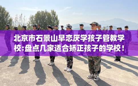 北京市石景山早恋厌学孩子管教学校:盘点几家适合矫正孩子的学校! 北京市石景山早恋厌学孩子管教学校:盘点几家适合矫正孩子的学校!