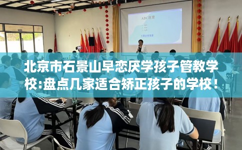 北京市石景山早恋厌学孩子管教学校:盘点几家适合矫正孩子的学校! 北京市石景山早恋厌学孩子管教学校:盘点几家适合矫正孩子的学校!