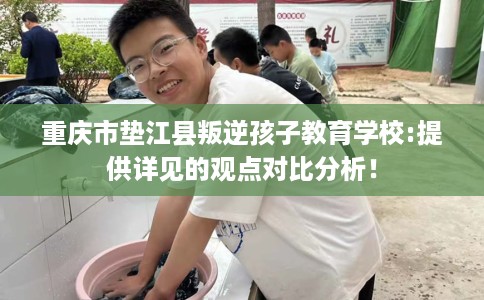 重庆市垫江县叛逆孩子教育学校:提供详见的观点对比分析! 重庆市垫江县叛逆孩子教育学校:提供详见的观点对比分析!