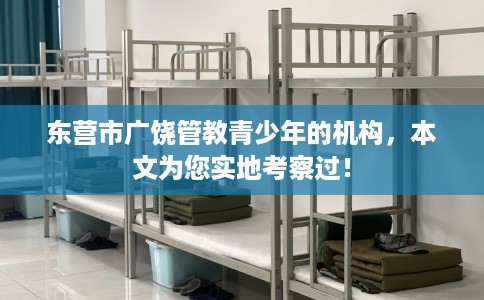 东营市广饶管教青少年的机构,本文为您实地考察过! 东营市广饶管教青少年的机构,本文为您实地考察过!