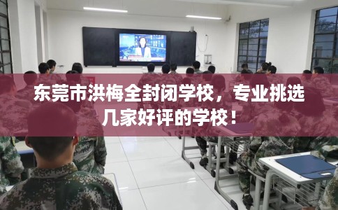 东莞市洪梅全封闭学校,专业挑选几家好评的学校! 东莞市洪梅全封闭学校,专业挑选几家好评的学校!