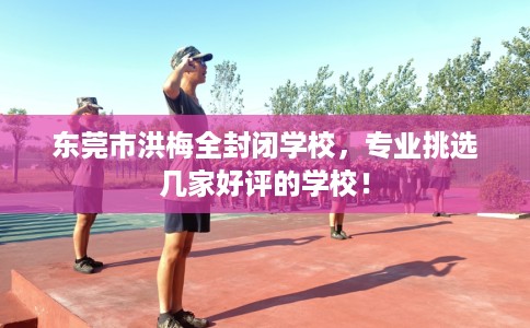 东莞市洪梅全封闭学校，专业挑选几家好评的学校！