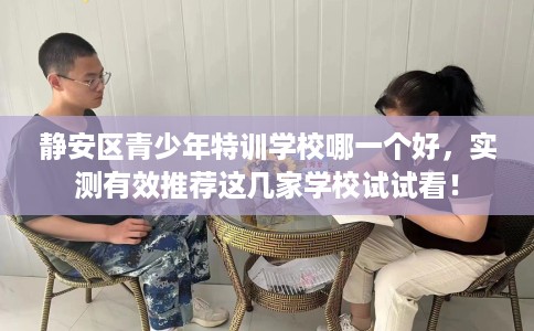 静安区青少年特训学校哪一个好，实测有效推荐这几家学校试试看！