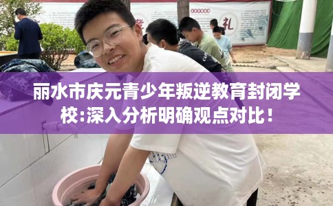 丽水市庆元青少年叛逆教育封闭学校:深入分析明确观点对比！