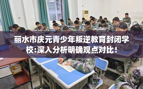 丽水市庆元青少年叛逆教育封闭学校:深入分析明确观点对比！