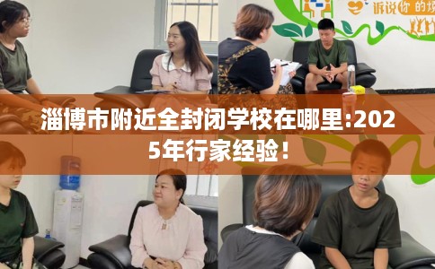 淄博市附近全封闭学校在哪里:2025年行家经验！