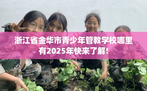 浙江省金华市青少年管教学校哪里有2025年快来了解!