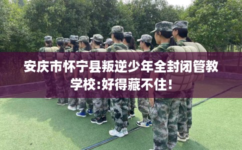 安庆市怀宁县叛逆少年全封闭管教学校:好得藏不住! 安庆市怀宁县叛逆少年全封闭管教学校:好得藏不住!