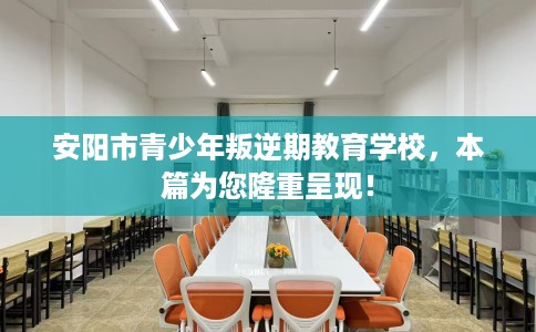 安阳市青少年叛逆期教育学校，本篇为您隆重呈现！