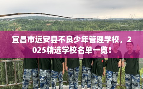 宜昌市远安县不良少年管理学校，2025精选学校名单一览！