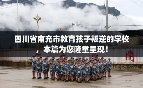 四川省南充市教育孩子叛逆的学校，本篇为您隆重呈现！