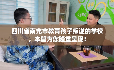 四川省南充市教育孩子叛逆的学校，本篇为您隆重呈现！