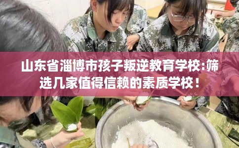 山东省淄博市孩子叛逆教育学校:筛选几家值得信赖的素质学校! 山东省淄博市孩子叛逆教育学校:筛选几家值得信赖的素质学校!