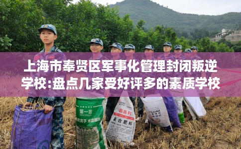 上海市奉贤区军事化管理封闭叛逆学校:盘点几家受好评多的素质学校