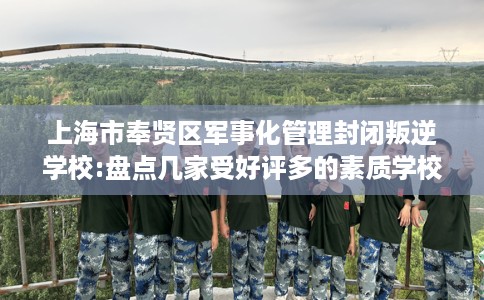 上海市奉贤区军事化管理封闭叛逆学校:盘点几家受好评多的素质学校