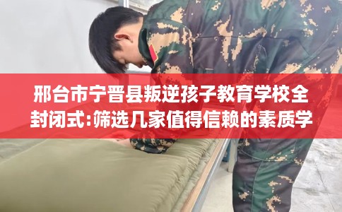 邢台市宁晋县叛逆孩子教育学校全封闭式:筛选几家值得信赖的素质学校! 邢台市宁晋县叛逆孩子教育学校全封闭式:筛选几家值得信赖的素质学校!