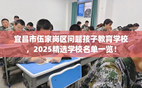 宜昌市伍家岗区问题孩子教育学校,2025精选学校名单一览! 宜昌市伍家岗区问题孩子教育学校,2025精选学校名单一览!