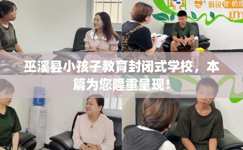 巫溪县小孩子教育封闭式学校,本篇为您隆重呈现! 巫溪县小孩子教育封闭式学校,本篇为您隆重呈现!