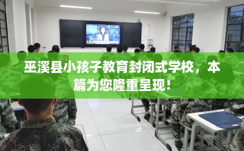 巫溪县小孩子教育封闭式学校，本篇为您隆重呈现！