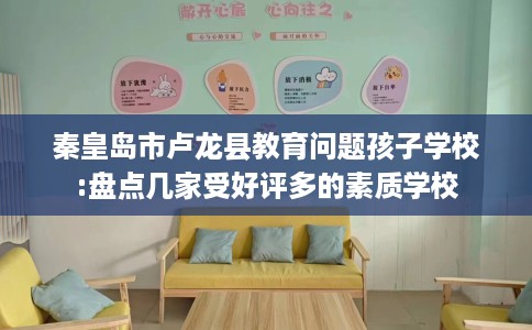 秦皇岛市卢龙县教育问题孩子学校:盘点几家受好评多的素质学校