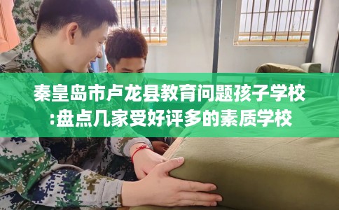 秦皇岛市卢龙县教育问题孩子学校:盘点几家受好评多的素质学校