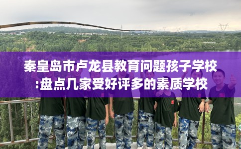 秦皇岛市卢龙县教育问题孩子学校:盘点几家受好评多的素质学校