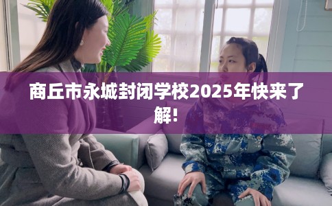 商丘市永城封闭学校2025年快来了解!