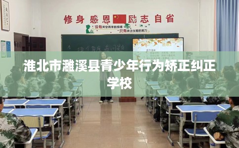 淮北市濉溪县青少年行为矫正纠正学校 淮北市濉溪县青少年行为矫正纠正学校