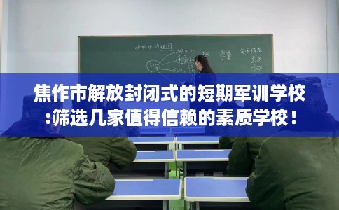 焦作市解放封闭式的短期军训学校:筛选几家值得信赖的素质学校！