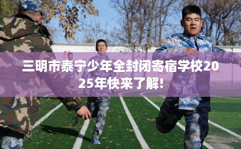 三明市泰宁少年全封闭寄宿学校2025年快来了解!