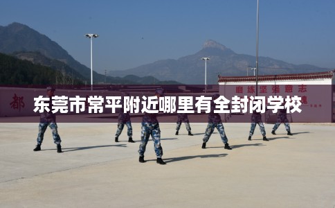 东莞市常平附近哪里有全封闭学校