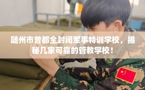 随州市曾都全封闭军事特训学校,揭秘几家可靠的管教学校! 随州市曾都全封闭军事特训学校,揭秘几家可靠的管教学校!